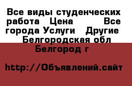 Все виды студенческих работа › Цена ­ 100 - Все города Услуги » Другие   . Белгородская обл.,Белгород г.